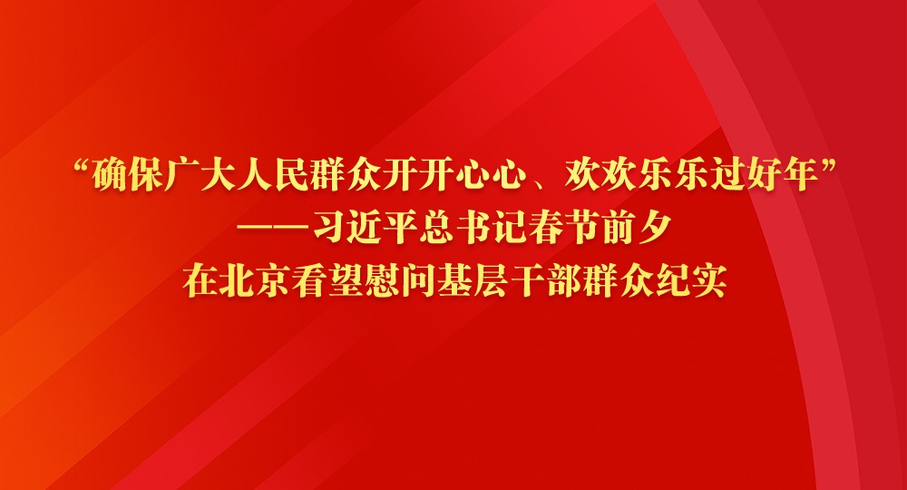 “确保广大人民群众开开心心、欢欢乐乐过好年”——习近平总书记春节前夕在北京看望慰问基层干部群众纪实