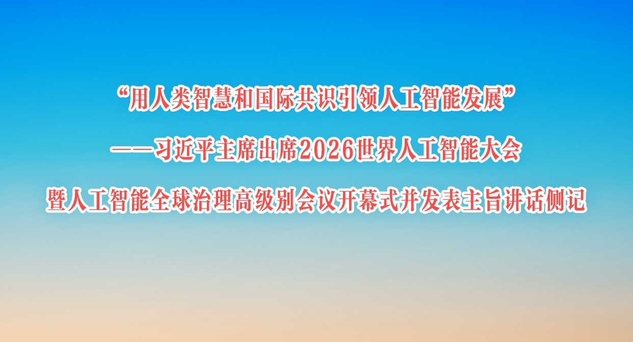 “用人类智慧和国际共识引领人工智能发展”——习近平主席出席2026世界人工智能大会暨人工智能全球治理高级别会议开幕式并发表主旨讲话侧记