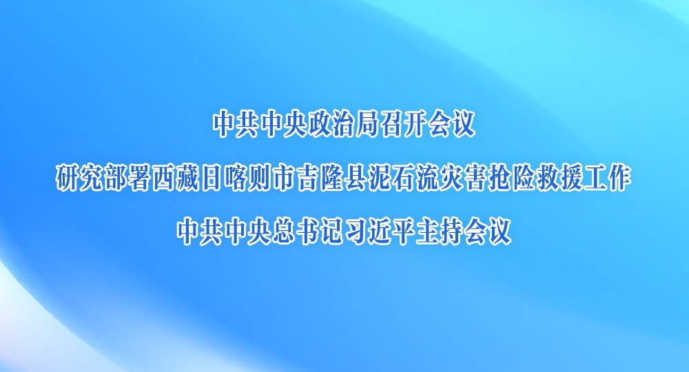 中共中央政治局召开会议　研究部署西藏日喀则市吉隆县泥石流灾害抢险救援工作　中共中央总书记习近平主持会议