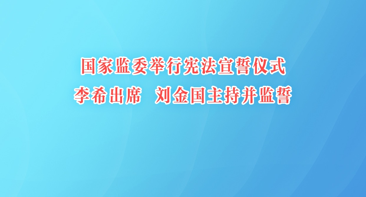 国家监委举行宪法宣誓仪式 李希出席 刘金国主持并监誓